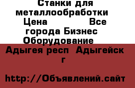 Станки для металлообработки › Цена ­ 20 000 - Все города Бизнес » Оборудование   . Адыгея респ.,Адыгейск г.